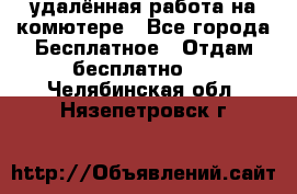 удалённая работа на комютере - Все города Бесплатное » Отдам бесплатно   . Челябинская обл.,Нязепетровск г.